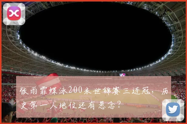 张雨霏蝶泳200米世锦赛三连冠，历史第一人地位还有悬念？