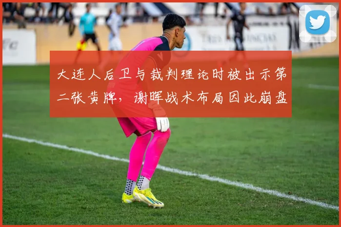 大连人后卫与裁判理论时被出示第二张黄牌，谢晖战术布局因此崩盘？