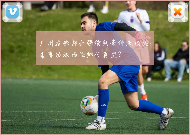 广州龙狮郭士强续约条件未谈拢，南粤劲旅面临帅位真空？