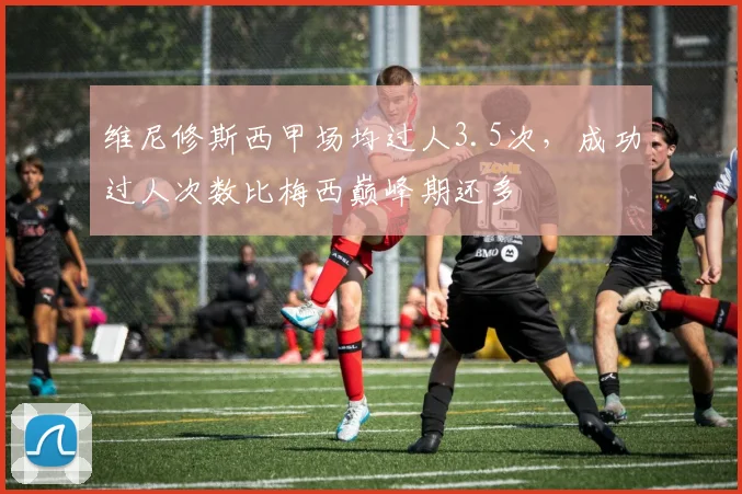 维尼修斯西甲场均过人3.5次,成功过人次数比梅西巅峰期还多