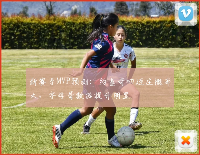 新赛季MVP预测：约基奇四连庄概率大，字母哥数据提升明显